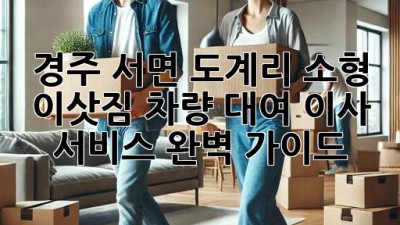 경주 서면 도계리 소형 이삿짐 차량 대여: 이사 서비스 완벽 가이드